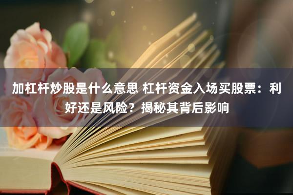 加杠杆炒股是什么意思 杠杆资金入场买股票：利好还是风险？揭秘其背后影响