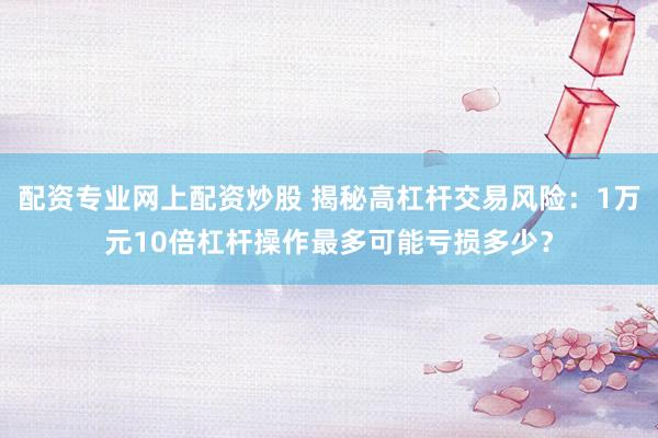 配资专业网上配资炒股 揭秘高杠杆交易风险：1万元10倍杠杆操作最多可能亏损多少？