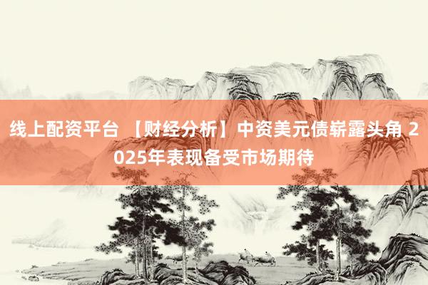 线上配资平台 【财经分析】中资美元债崭露头角 2025年表现备受市场期待