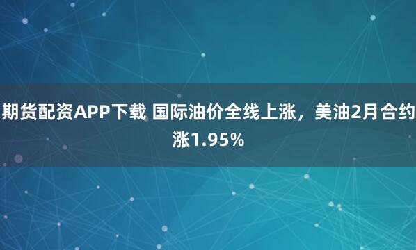 期货配资APP下载 国际油价全线上涨，美油2月合约涨1.95%