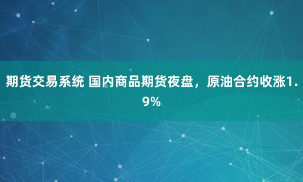 期货交易系统 国内商品期货夜盘，原油合约收涨1.9%