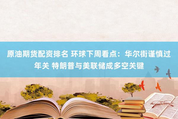 原油期货配资排名 环球下周看点：华尔街谨慎过年关 特朗普与美联储成多空关键