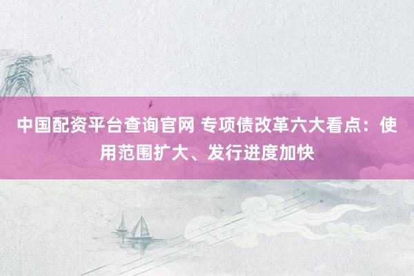 中国配资平台查询官网 专项债改革六大看点：使用范围扩大、发行进度加快