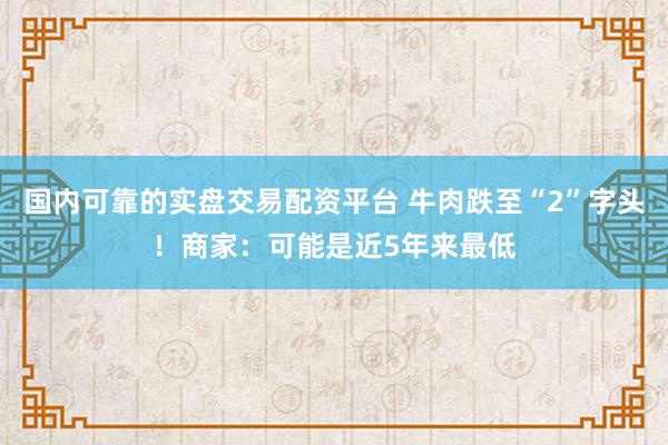国内可靠的实盘交易配资平台 牛肉跌至“2”字头！商家：可能是近5年来最低