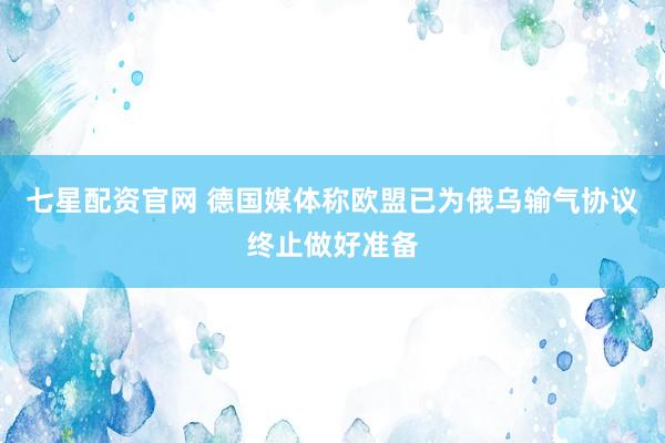 七星配资官网 德国媒体称欧盟已为俄乌输气协议终止做好准备