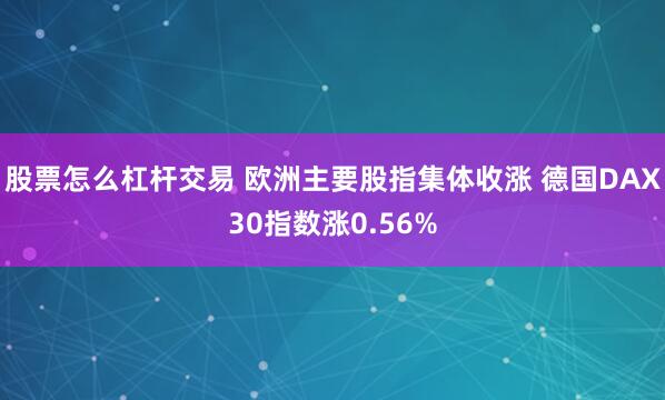 股票怎么杠杆交易 欧洲主要股指集体收涨 德国DAX30指数涨0.56%