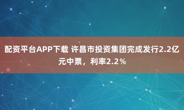 配资平台APP下载 许昌市投资集团完成发行2.2亿元中票，利率2.2％