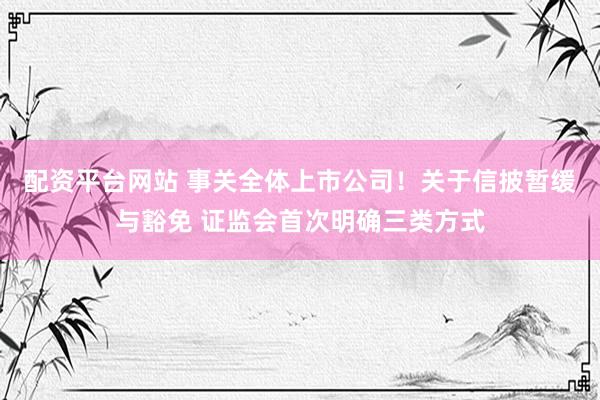 配资平台网站 事关全体上市公司！关于信披暂缓与豁免 证监会首次明确三类方式