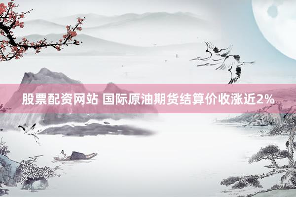 股票配资网站 国际原油期货结算价收涨近2%