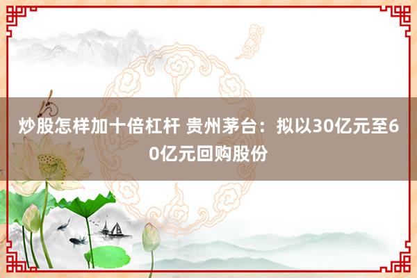 炒股怎样加十倍杠杆 贵州茅台：拟以30亿元至60亿元回购股份