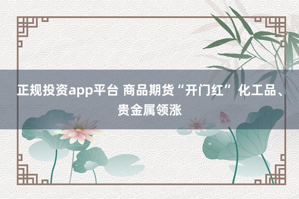 正规投资app平台 商品期货“开门红” 化工品、贵金属领涨