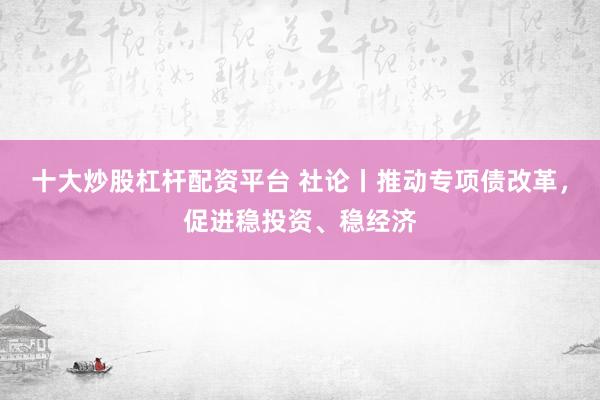 十大炒股杠杆配资平台 社论丨推动专项债改革，促进稳投资、稳经济