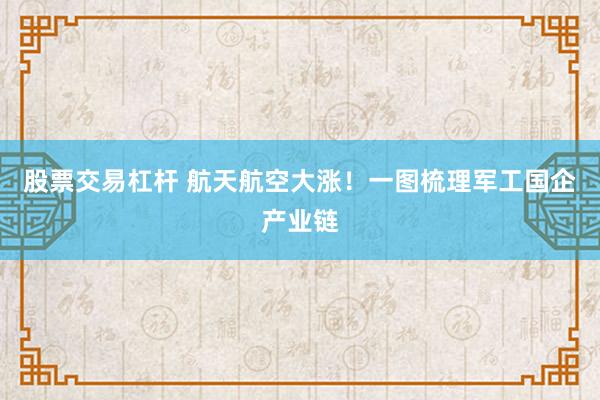 股票交易杠杆 航天航空大涨！一图梳理军工国企产业链