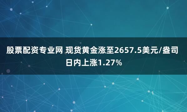股票配资专业网 现货黄金涨至2657.5美元/盎司 日内上涨1.27%