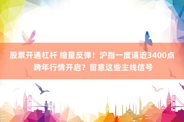 股票开通杠杆 缩量反弹！沪指一度逼近3400点 跨年行情开启？留意这些主线信号