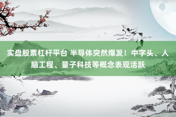 实盘股票杠杆平台 半导体突然爆发！中字头、人脑工程、量子科技等概念表现活跃