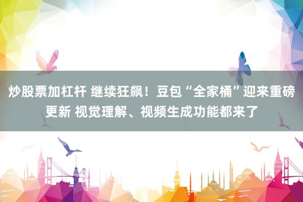 炒股票加杠杆 继续狂飙！豆包“全家桶”迎来重磅更新 视觉理解、视频生成功能都来了
