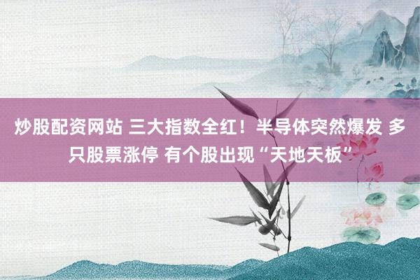 炒股配资网站 三大指数全红！半导体突然爆发 多只股票涨停 有个股出现“天地天板”