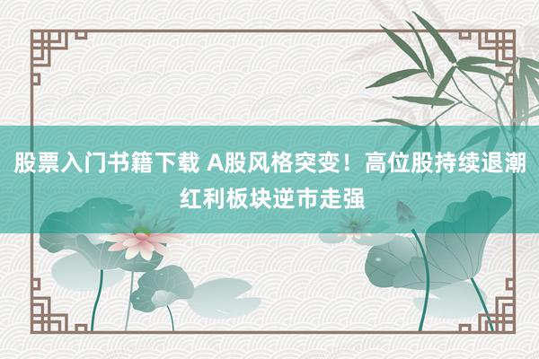 股票入门书籍下载 A股风格突变！高位股持续退潮 红利板块逆市走强