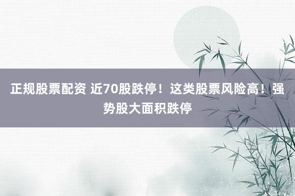 正规股票配资 近70股跌停！这类股票风险高！强势股大面积跌停