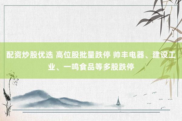 配资炒股优选 高位股批量跌停 帅丰电器、建设工业、一鸣食品等多股跌停