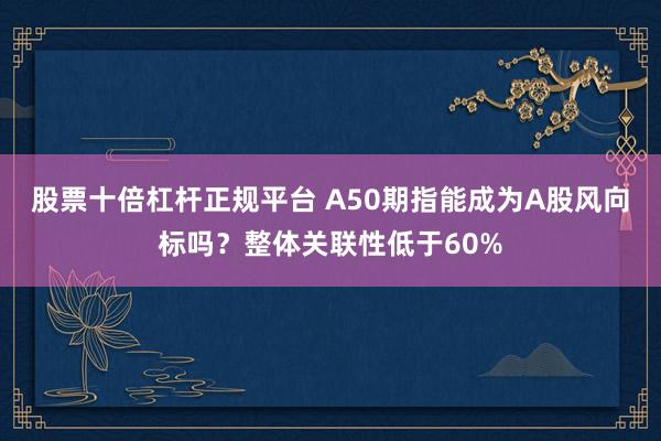 股票十倍杠杆正规平台 A50期指能成为A股风向标吗？整体关联性低于60%
