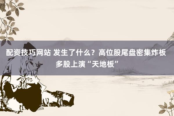 配资技巧网站 发生了什么？高位股尾盘密集炸板 多股上演“天地板”