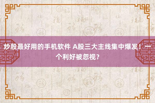炒股最好用的手机软件 A股三大主线集中爆发！一个利好被忽视？