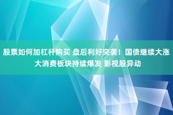 股票如何加杠杆购买 盘后利好突袭！国债继续大涨 大消费板块持续爆发 影视股异动