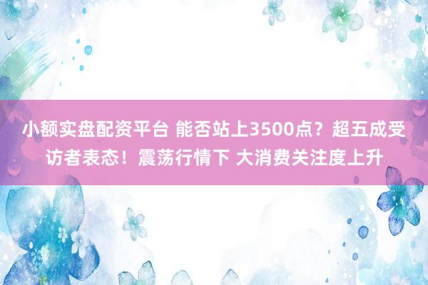 小额实盘配资平台 能否站上3500点？超五成受访者表态！震荡行情下 大消费关注度上升