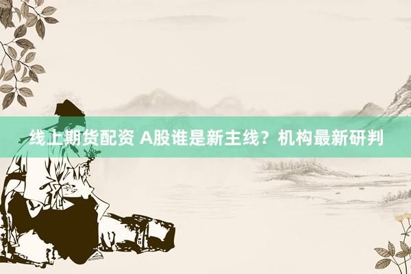线上期货配资 A股谁是新主线？机构最新研判