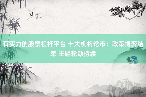 有实力的股票杠杆平台 十大机构论市：政策博弈结束 主题轮动持续