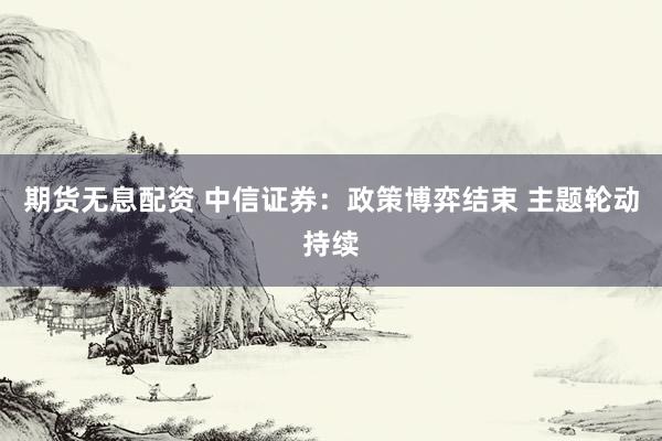 期货无息配资 中信证券：政策博弈结束 主题轮动持续