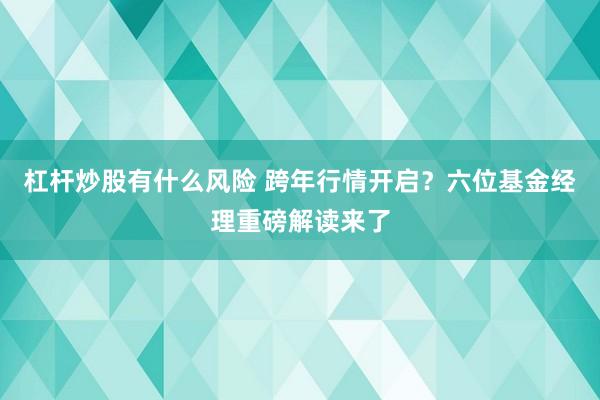 杠杆炒股有什么风险 跨年行情开启？六位基金经理重磅解读来了
