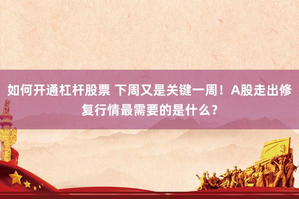 如何开通杠杆股票 下周又是关键一周！A股走出修复行情最需要的是什么？
