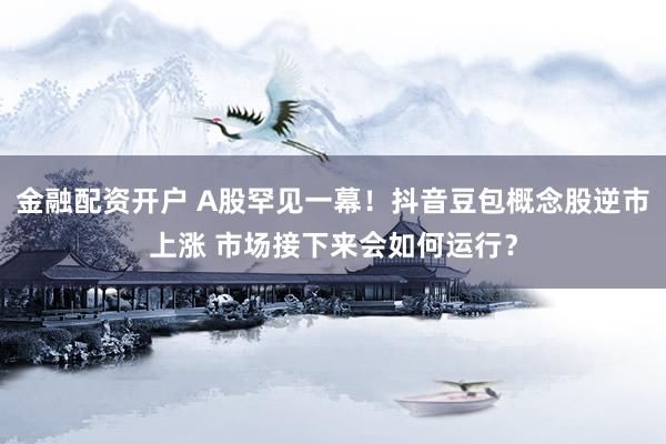 金融配资开户 A股罕见一幕！抖音豆包概念股逆市上涨 市场接下来会如何运行？