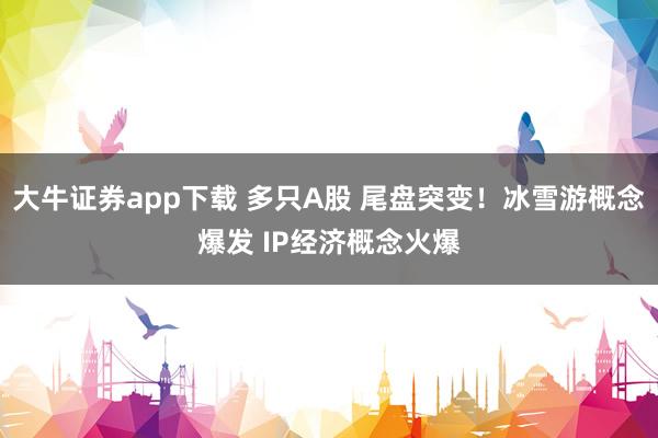 大牛证券app下载 多只A股 尾盘突变！冰雪游概念爆发 IP经济概念火爆