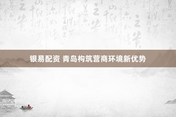 银易配资 青岛构筑营商环境新优势
