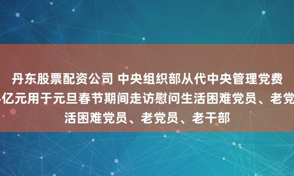 丹东股票配资公司 中央组织部从代中央管理党费中划拨3.84亿元用于元旦春节期间走访慰问生活困难党员、老党员、老干部