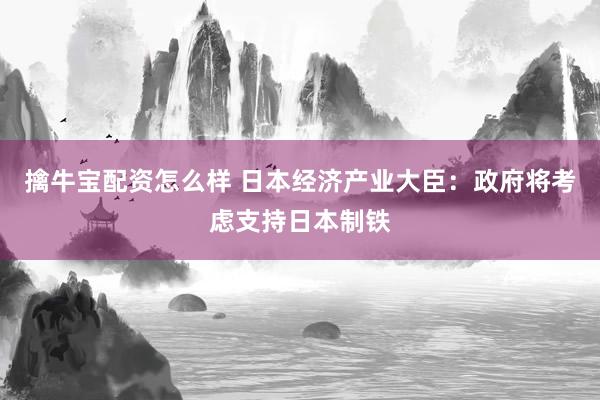 擒牛宝配资怎么样 日本经济产业大臣：政府将考虑支持日本制铁