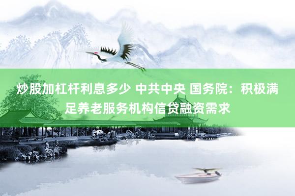 炒股加杠杆利息多少 中共中央 国务院：积极满足养老服务机构信贷融资需求