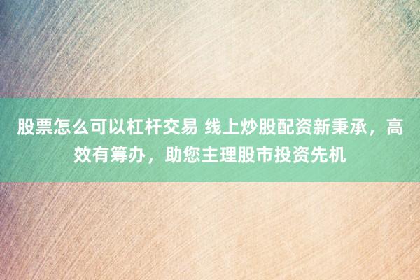 股票怎么可以杠杆交易 线上炒股配资新秉承，高效有筹办，助您主理股市投资先机
