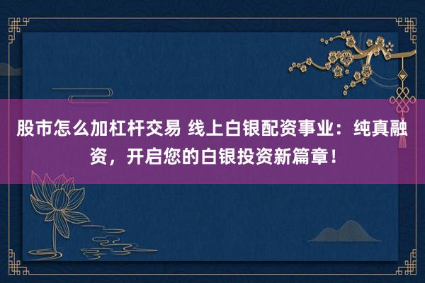 股市怎么加杠杆交易 线上白银配资事业：纯真融资，开启您的白银投资新篇章！