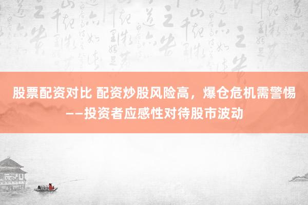 股票配资对比 配资炒股风险高，爆仓危机需警惕——投资者应感性对待股市波动