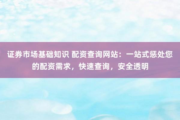 证券市场基础知识 配资查询网站：一站式惩处您的配资需求，快速查询，安全透明
