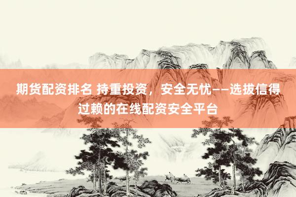 期货配资排名 持重投资，安全无忧——选拔信得过赖的在线配资安全平台