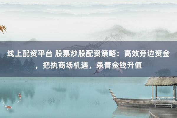 线上配资平台 股票炒股配资策略：高效旁边资金，把执商场机遇，杀青金钱升值