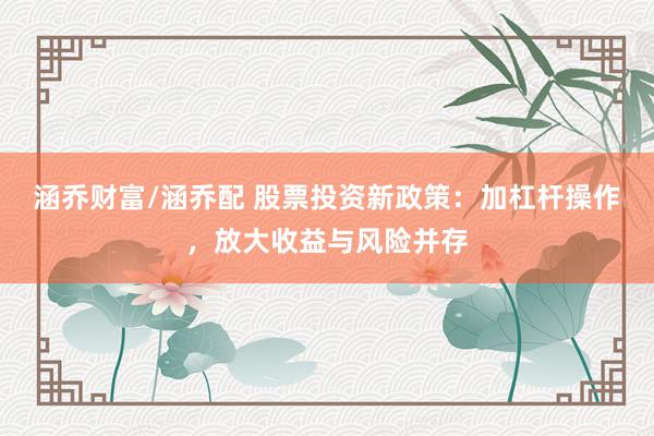 涵乔财富/涵乔配 股票投资新政策：加杠杆操作，放大收益与风险并存