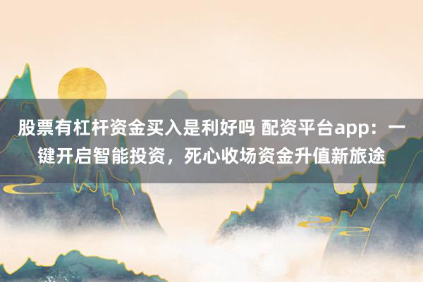 股票有杠杆资金买入是利好吗 配资平台app：一键开启智能投资，死心收场资金升值新旅途