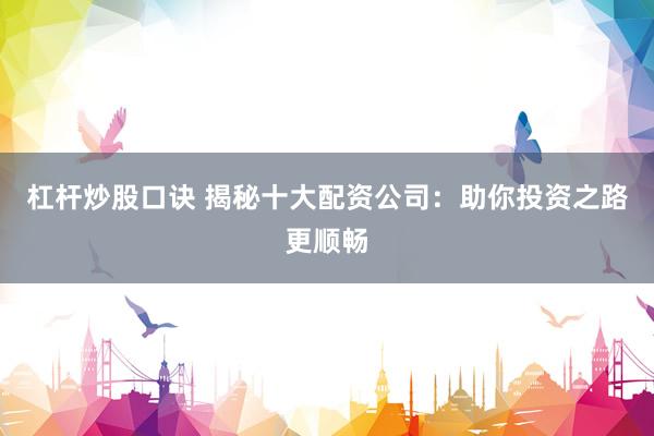 杠杆炒股口诀 揭秘十大配资公司：助你投资之路更顺畅